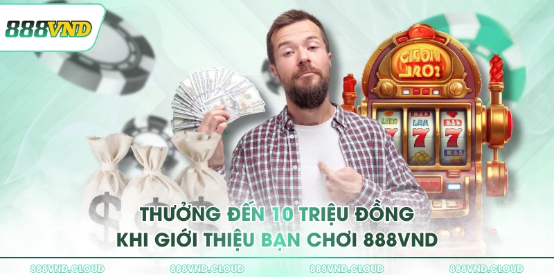 Thưởng đến 10 triệu đồng khi giới thiệu bạn chơi 888VND
